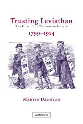 Trusting Leviathan: The Politics of Taxation in Britain, 1790-1914 by Martin Daunton