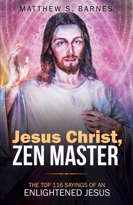 Jesus Christ, Zen Master: The top 116 sayings of an Enlightened Jesus. by Matthew Barnes