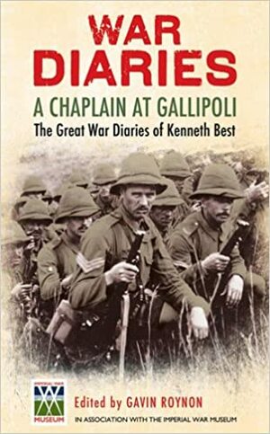 War Diaries: A Chaplain at Gallipoli: The Great War Diaries of Kenneth Best by Kenneth Best, Gavin Roynon
