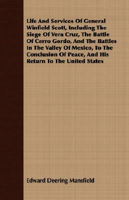 Life and Services of General Winfield Scott, Including the Siege of Vera Cruz, the Battle of Cerro Gordo, and the Battles in the Valley of Mexico, to by Edward Deering Mansfield