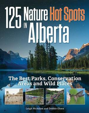 125 Nature Hot Spots in Alberta: The Best Parks, Conservation Areas and Wild Places by Debbie Olsen, Leigh McAdam