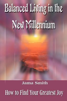 Balanced Living in the New Millennium: How to Find Your Greatest Joy by Jama Smith