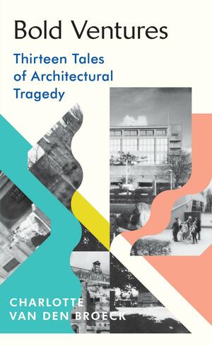 Bold Ventures: Thirteen Tales of Architectural Tragedy by Charlotte van den Broeck