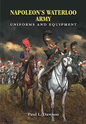 Napoleon's Waterloo Army: Uniforms and Equipment by Paul L. Dawson