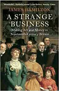 A Strange Business: Making Art and Money in Nineteenth-Century Britain by James Hamilton
