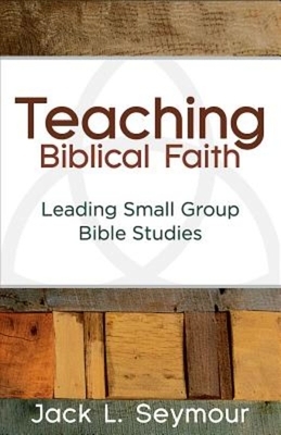 Teaching Biblical Faith: Leading Small Group Bible Studies by Jack L. Seymour