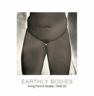 Earthly Bodies: Irving Penn's Nudes, 1949-50 by Maria Morris Hambourg