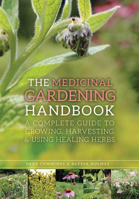 The Medicinal Gardening Handbook: A Complete Guide to Growing, Harvesting, and Using Healing Herbs by Dede Cummings, Alyssa Holmes