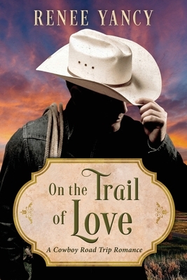 On the Trail of Love: A Cowboy Road Trip Romance by Renee Yancy