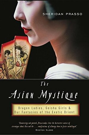 The Asian Mystique: Dragon Ladies, Geisha Girls, and Our Fantasies of the Exotic Orient by Sheridan Prasso