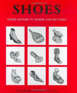 Shoes: Their History in Words and Pictures by David Yue, Charlotte Yue