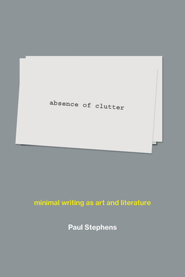 Absence of Clutter: Minimal Writing as Art and Literature by Paul Stephens