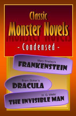 Classic Monster Novels Condensed: Mary Shelley's Frankenstein, Bram Stoker's Dracula, H. G. Wells' The Invisible Man by Bram Stoker, Mary Shelley, H.G. Wells