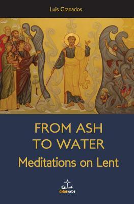 From Ash to Water: Meditations for Lent by Luis Granados