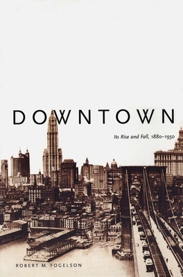 Downtown: Its Rise and Fall, 1880-1950 by Robert M. Fogelson