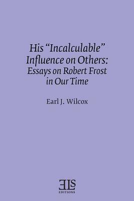 His "Incalculable" Influence on Others: Essays on Robert Frost in Our Time by Earl J. Wilcox