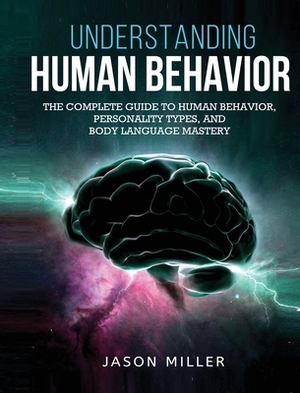 Understanding Human Behavior: The Complete Guide to Human Behavior, Personality Types, and Body Language Mastery by Jason Miller