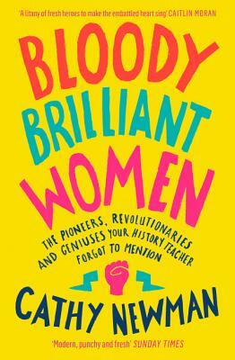 Bloody Brilliant Women: The Pioneers, Revolutionaries and Geniuses Your History Teacher Forgot to Mention by Cathy Newman