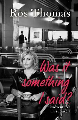 Was It Something I Said?: Misadventures in Suburbia by Ros Thomas