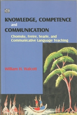 Knowledge, Competence and Communication: Chomsky, Freire, Searle, and Communicative Language Teaching by William Walcott