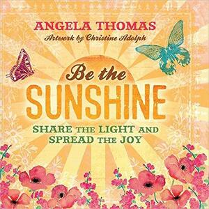 Be the Sunshine: Share the Light and Spread the Joy by Angela Thomas