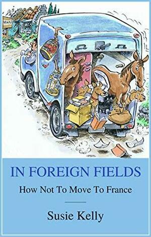 In Foreign Fields: How Not To Move To France by Susie Kelly