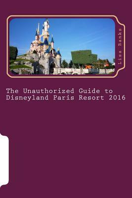 The Unauthorized Guide to Disneyland Paris Resort 2016 by Lisa Banks