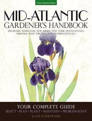 Mid-Atlantic Gardener's Handbook: Your Complete Guide: Select, Plan, Plant, Maintain, Problem-Solve - Delaware, Maryland, New Jersey, New York, ... Virginia, West Virginia, and Washington D.C. by Katie Elzer-Peters, Katie Elzer-Peters