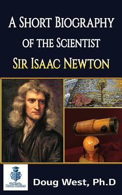 A Short Biography of the Scientist Sir Isaac Newton by Doug West