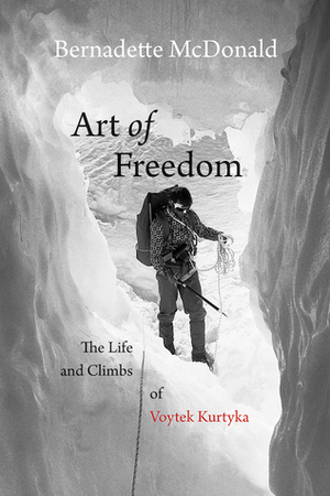 Art of Freedom: The Life and Climbs of Voytek Kurtyka by Bernadette McDonald
