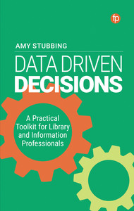 Data Driven Decisions: A Practical Toolkit for Library and Information Professionals: A Practical Toolkit for Library and Information Professionals by Amy Stubbing