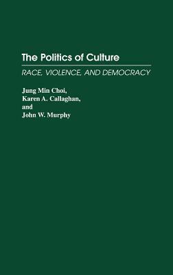 The Politics of Culture: Race, Violence, and Democracy by Jung Min Choi, Karen A. Callaghan, John W. Murphy