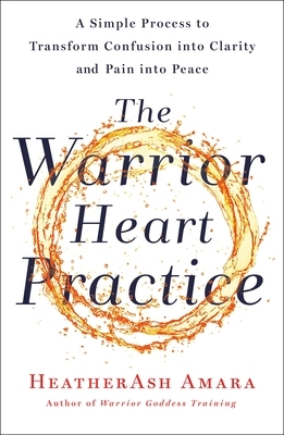 The Warrior Heart Practice: A Simple Process to Transform Confusion Into Clarity and Pain Into Peace (a Warrior Goddess Book) by HeatherAsh Amara