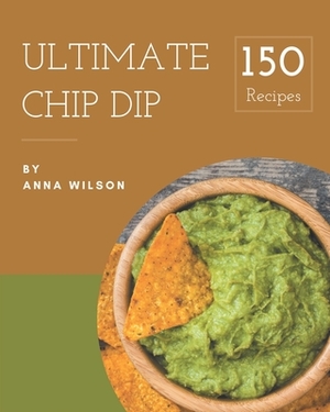 150 Ultimate Chip Dip Recipes: An One-of-a-kind Chip Dip Cookbook by Anna Wilson