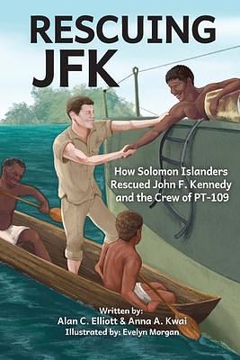 Rescuing JFK: How Solomon Islanders Rescued John F. Kennedy and the Crew of the PT-109 by Alan C. Elliott, Evelyn Morgan, Anna A. Kwai