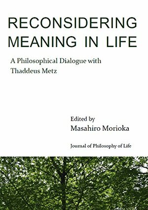 Reconsidering Meaning in Life: A Philosophical Dialogue with Thaddeus Metz by Thaddeus Metz, Masahiro Morioka