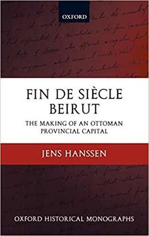 Fin de Siècle Beirut: The Making of an Ottoman Provincial Capital by Jens Hanssen