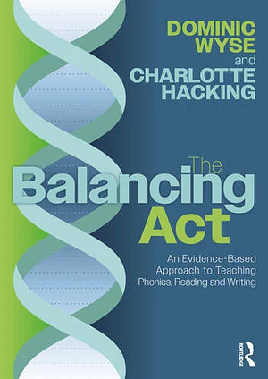 The Balancing Act: An Evidence-Based Approach to Teaching Phonics, Reading and Writing by Dominic Wyse, Charlotte Hacking
