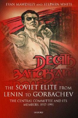 The Soviet Elite from Lenin to Gorbachev: The Central Committee and Its Members, 1917-1991 by Evan Mawdsley, Stephen White