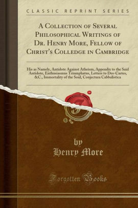 A Collection of Several Philosophical Writings of Dr. Henry More, Fellow of Christ's Colledge in Cambridge: His as Namely, Antidote Against Atheism, Appendix to the Said Antidote, Enthusiasmus Triumphatus, Letters to Des-Cartes, &c., Immortality of the So by Henry More