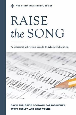Raise the Song: A Classical Christian Guide to Music Education by David Goodwin, Kent Young, Stephen R. Turley, Jarrod Richey, David R. Erb