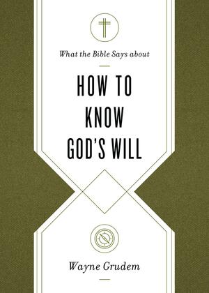 What the Bible Says about How to Know God's Will: Factors to Consider in Making Ethical Decisions by Wayne A. Grudem, Wayne A. Grudem