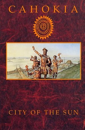 Cahokia: City of the Sun : Prehistoric Urban Center in the American Bottom by Claudia G. Mink