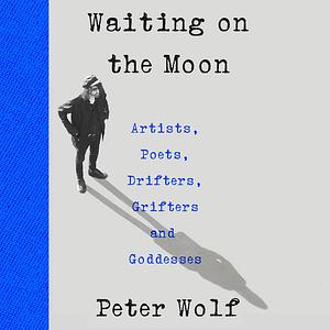 Waiting on the Moon: Artists, Poets, Drifters, Grifters, and Goddesses by Peter Wolf