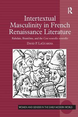 Intertextual Masculinity in French Renaissance Literature: Rabelais, Brantôme, and the Cent Nouvelles Nouvelles by David P. Laguardia