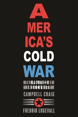 America's Cold War: The Politics of Insecurity by Campbell Craig, Fredrik Logevall