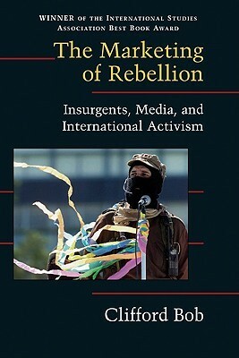 Marketing of Rebellion, The: Insurgents, Media and International Activism. Cambridge Studies in Contentious Politics. by Clifford Bob