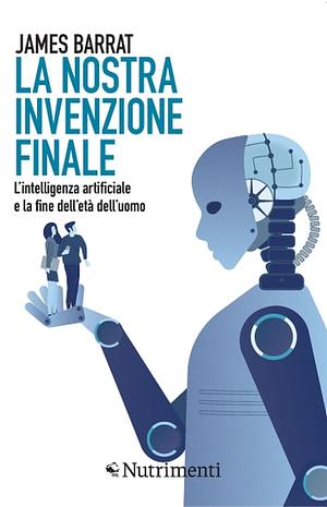 La nostra invenzione finale: L'intelligenza artificiale e la fine dell'età dell'uomo by James Barrat