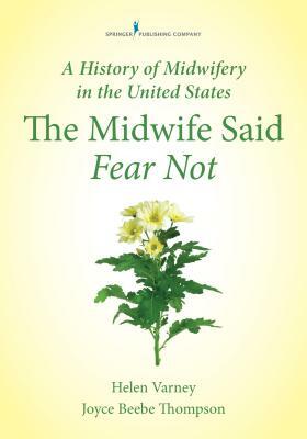 A History of Midwifery in the United States: The Midwife Said Fear Not by Joyce E. Thompson, Helen Varney Burst