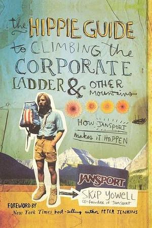 The Hippie Guide to Climbing Corporate Ladder and Other Mountains: How JanSport Makes It Happen by Skip Yowell, Skip Yowell